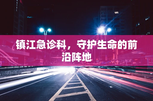 镇江急诊科，守护生命的前沿阵地