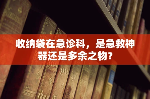 收纳袋在急诊科，是急救神器还是多余之物？