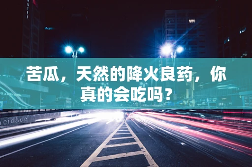 苦瓜，天然的降火良药，你真的会吃吗？