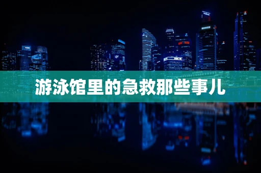 游泳馆里的急救那些事儿