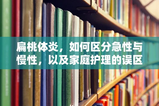 扁桃体炎，如何区分急性与慢性，以及家庭护理的误区？