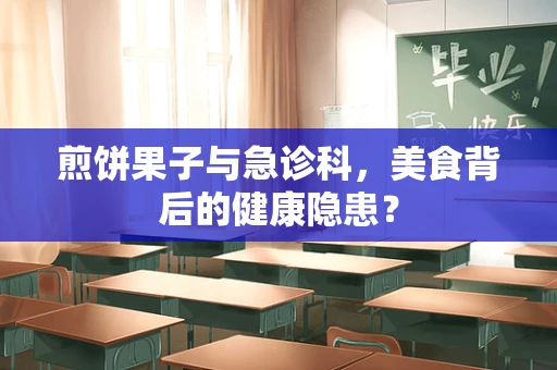 煎饼果子与急诊科，美食背后的健康隐患？