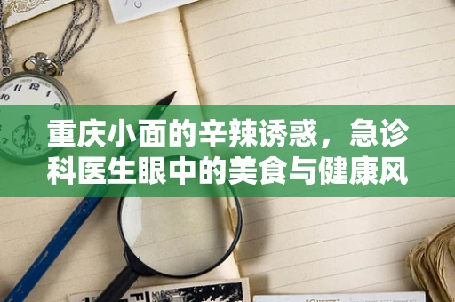 重庆小面的辛辣诱惑，急诊科医生眼中的美食与健康风险