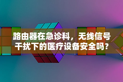 路由器在急诊科，无线信号干扰下的医疗设备安全吗？