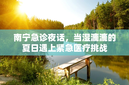 南宁急诊夜话，当湿漉漉的夏日遇上紧急医疗挑战