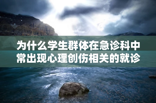 为什么学生群体在急诊科中常出现心理创伤相关的就诊？