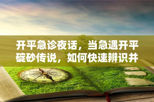 开平急诊夜话，当急遇开平碇砂传说，如何快速辨识并处理？