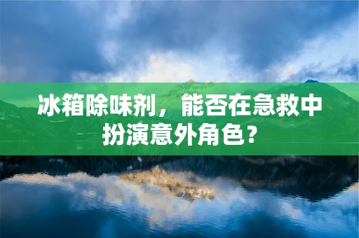 冰箱除味剂，能否在急救中扮演意外角色？