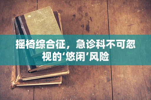 摇椅综合征，急诊科不可忽视的‘悠闲’风险