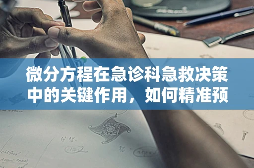 微分方程在急诊科急救决策中的关键作用，如何精准预测病情变化？