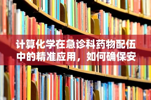 计算化学在急诊科药物配伍中的精准应用，如何确保安全高效的急救治疗？