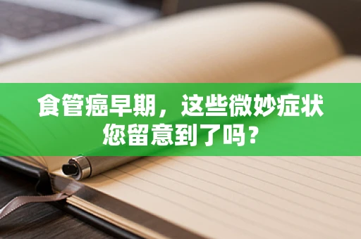 食管癌早期，这些微妙症状您留意到了吗？